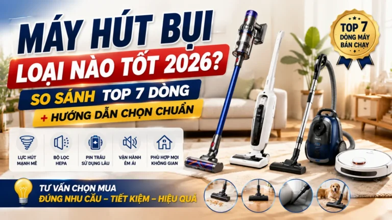 Máy Hút Bụi Loại Nào Tốt 2026? Top 7 Dòng Đáng Mua Cho Gia Đình