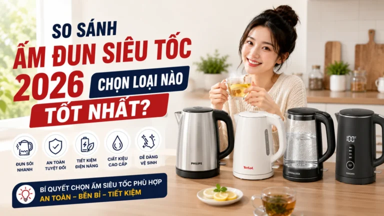 So sánh ấm đun siêu tốc 2026: Chọn loại nào tốt nhất