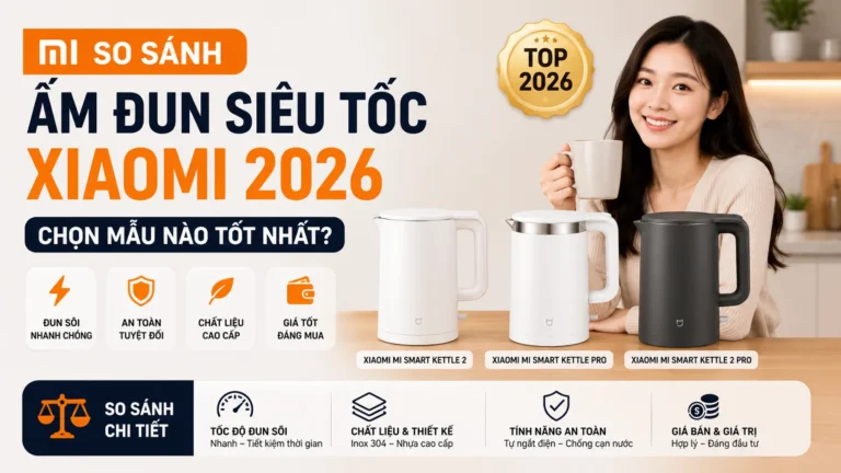 So Sánh Ấm Đun Siêu Tốc Xiaomi 2026: Chọn Mẫu Nào Tốt Nhất?
