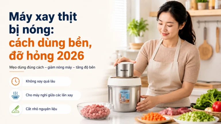Máy xay thịt bị nóng: cách dùng bền, đỡ hỏng 2026